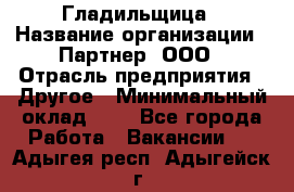 Гладильщица › Название организации ­ Партнер, ООО › Отрасль предприятия ­ Другое › Минимальный оклад ­ 1 - Все города Работа » Вакансии   . Адыгея респ.,Адыгейск г.